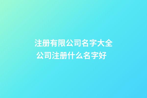 注册有限公司名字大全 公司注册什么名字好